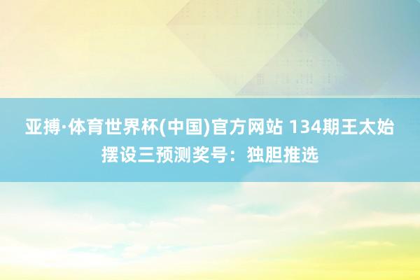 亚搏·体育世界杯(中国)官方网站 134期王太始摆设三预测奖号：独胆推选