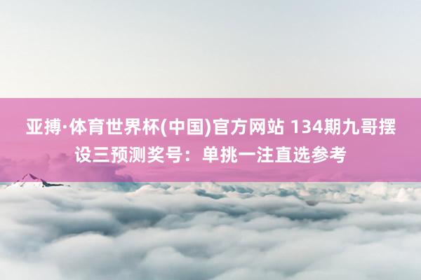 亚搏·体育世界杯(中国)官方网站 134期九哥摆设三预测奖号:单挑一注直选参考