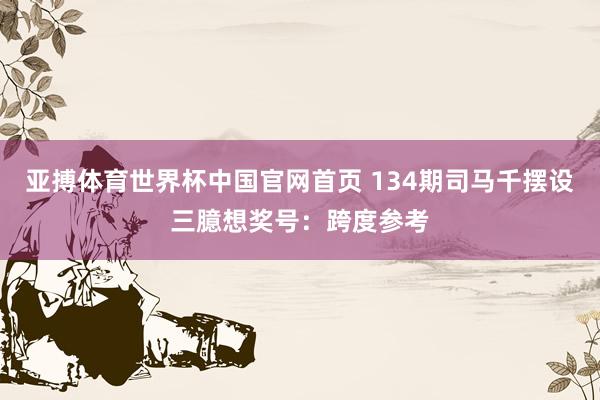 亚搏体育世界杯中国官网首页 134期司马千摆设三臆想奖号：跨度参考