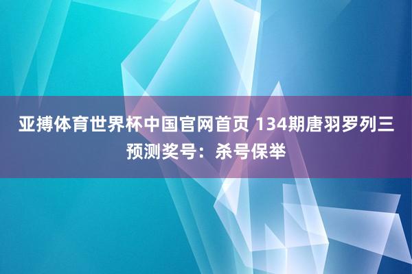 亚搏体育世界杯中国官网首页 134期唐羽罗列三预测奖号：杀号保举