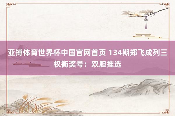亚搏体育世界杯中国官网首页 134期郑飞成列三权衡奖号：双胆推选