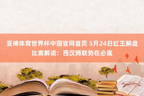 亚搏体育世界杯中国官网首页 5月24日红王解盘比赛解读：西汉姆联势在必赢