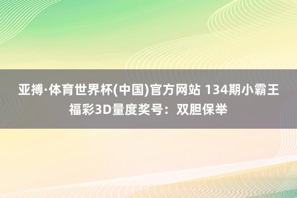 亚搏·体育世界杯(中国)官方网站 134期小霸王福彩3D量度奖号：双胆保举