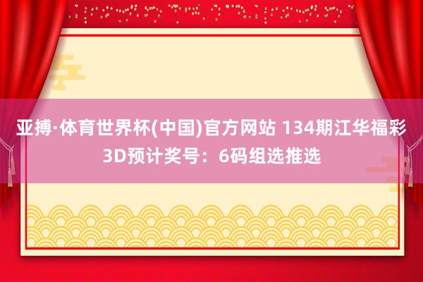 亚搏·体育世界杯(中国)官方网站 134期江华福彩3D预计奖号：6码组选推选