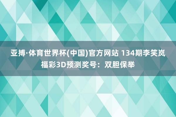 亚搏·体育世界杯(中国)官方网站 134期李笑岚福彩3D预测奖号：双胆保举
