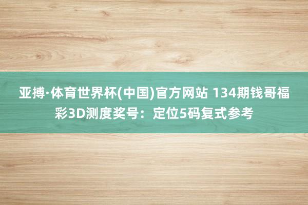 亚搏·体育世界杯(中国)官方网站 134期钱哥福彩3D测度奖号：定位5码复式参考