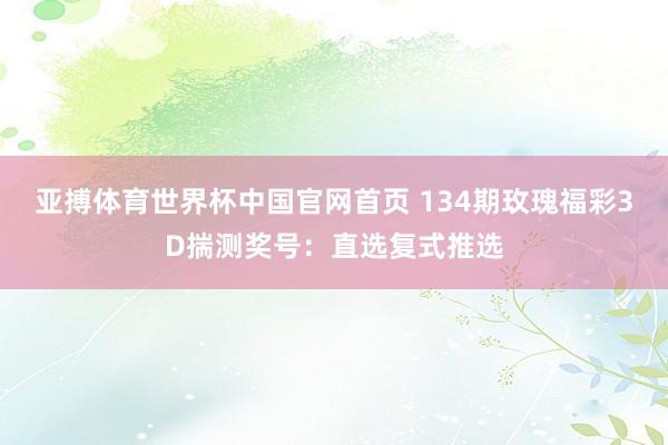亚搏体育世界杯中国官网首页 134期玫瑰福彩3D揣测奖号：直选复式推选