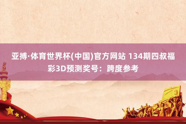 亚搏·体育世界杯(中国)官方网站 134期四叔福彩3D预测奖号：跨度参考