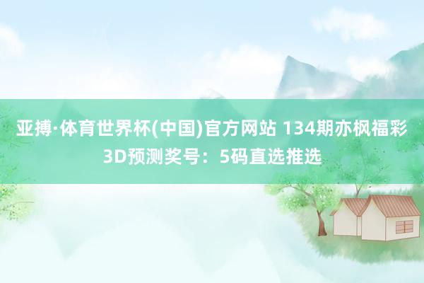 亚搏·体育世界杯(中国)官方网站 134期亦枫福彩3D预测奖号：5码直选推选