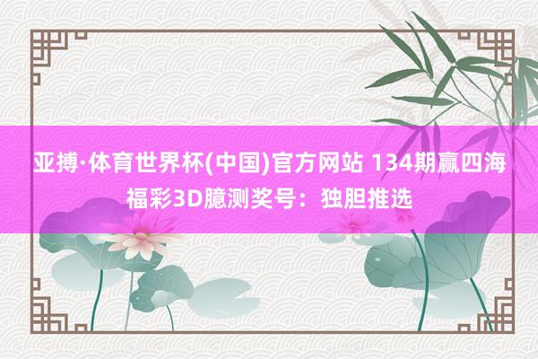 亚搏·体育世界杯(中国)官方网站 134期赢四海福彩3D臆测奖号：独胆推选