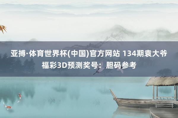亚搏·体育世界杯(中国)官方网站 134期袁大爷福彩3D预测奖号：胆码参考