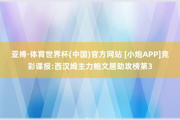 亚搏·体育世界杯(中国)官方网站 [小炮APP]竞彩谍报:西汉姆主力鲍文居助攻榜第3