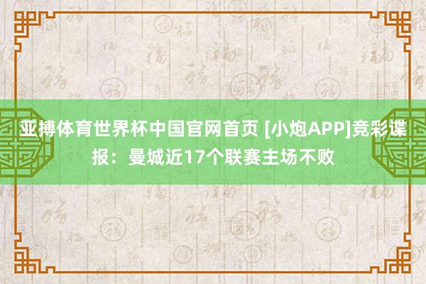 亚搏体育世界杯中国官网首页 [小炮APP]竞彩谍报：曼城近17个联赛主场不败