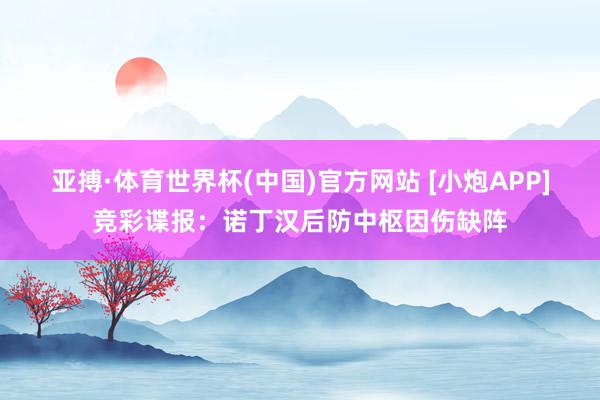 亚搏·体育世界杯(中国)官方网站 [小炮APP]竞彩谍报：诺丁汉后防中枢因伤缺阵