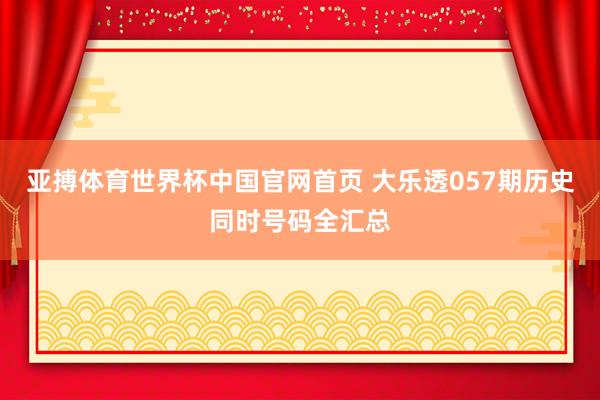 亚搏体育世界杯中国官网首页 大乐透057期历史同时号码全汇总