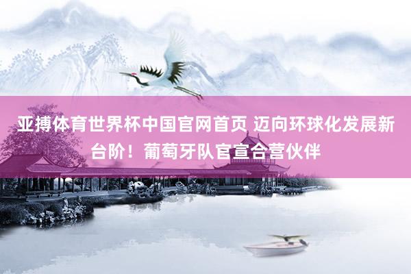 亚搏体育世界杯中国官网首页 迈向环球化发展新台阶！葡萄牙队官宣合营伙伴