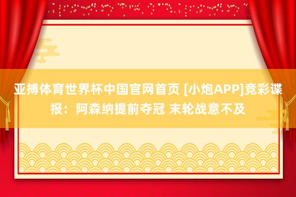 亚搏体育世界杯中国官网首页 [小炮APP]竞彩谍报：阿森纳提前夺冠 末轮战意不及