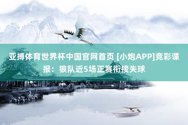 亚搏体育世界杯中国官网首页 [小炮APP]竞彩谍报：狼队近5场正赛衔接失球