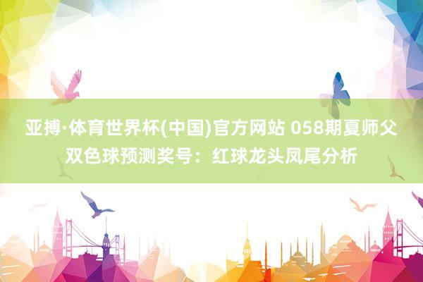 亚搏·体育世界杯(中国)官方网站 058期夏师父双色球预测奖号：红球龙头凤尾分析