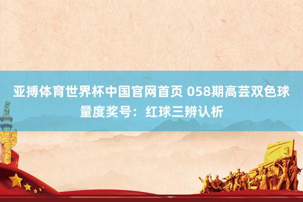 亚搏体育世界杯中国官网首页 058期高芸双色球量度奖号：红球三辨认析