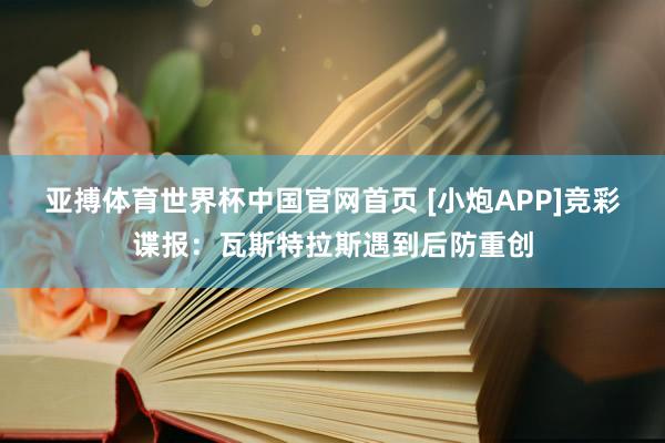 亚搏体育世界杯中国官网首页 [小炮APP]竞彩谍报：瓦斯特拉斯遇到后防重创