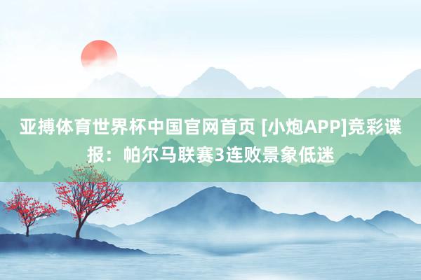 亚搏体育世界杯中国官网首页 [小炮APP]竞彩谍报：帕尔马联赛3连败景象低迷