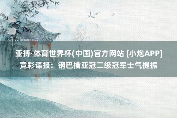 亚搏·体育世界杯(中国)官方网站 [小炮APP]竞彩谍报：钢巴擒亚冠二级冠军士气提振
