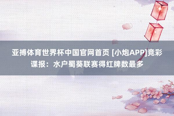 亚搏体育世界杯中国官网首页 [小炮APP]竞彩谍报：水户蜀葵联赛得红牌数最多