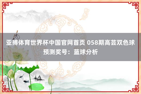 亚搏体育世界杯中国官网首页 058期高芸双色球预测奖号：蓝球分析