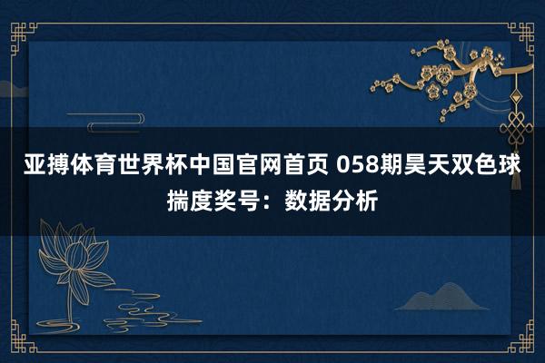 亚搏体育世界杯中国官网首页 058期昊天双色球揣度奖号：数据分析