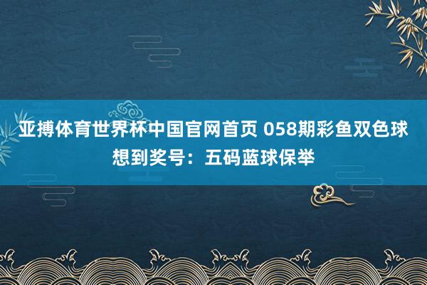 亚搏体育世界杯中国官网首页 058期彩鱼双色球想到奖号：五码蓝球保举