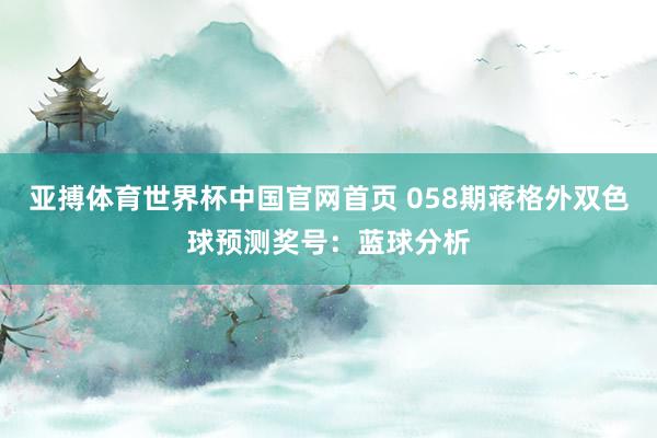 亚搏体育世界杯中国官网首页 058期蒋格外双色球预测奖号：蓝球分析
