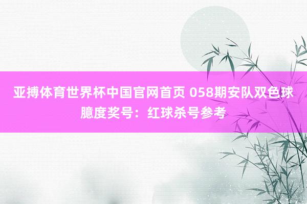 亚搏体育世界杯中国官网首页 058期安队双色球臆度奖号：红球杀号参考