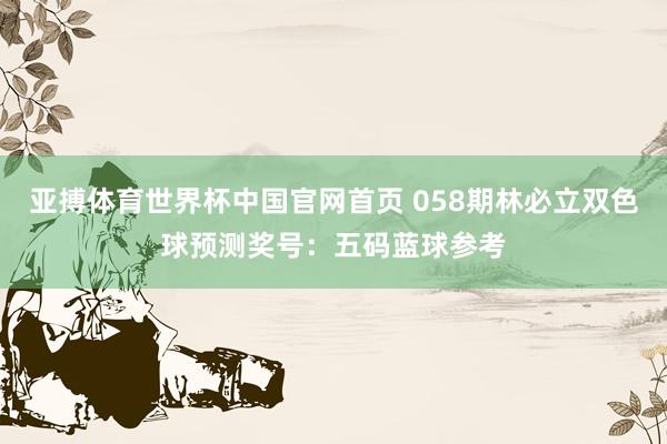 亚搏体育世界杯中国官网首页 058期林必立双色球预测奖号：五码蓝球参考