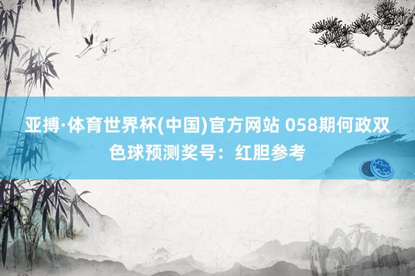 亚搏·体育世界杯(中国)官方网站 058期何政双色球预测奖号：红胆参考