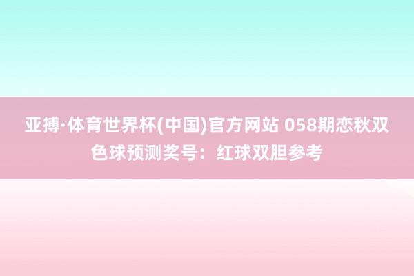 亚搏·体育世界杯(中国)官方网站 058期恋秋双色球预测奖号：红球双胆参考