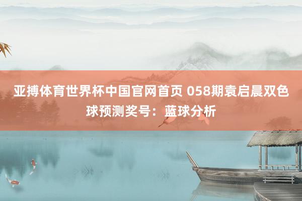 亚搏体育世界杯中国官网首页 058期袁启晨双色球预测奖号：蓝球分析