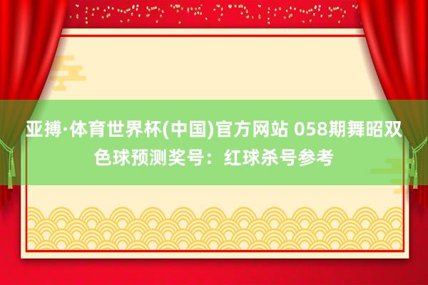 亚搏·体育世界杯(中国)官方网站 058期舞昭双色球预测奖号：红球杀号参考