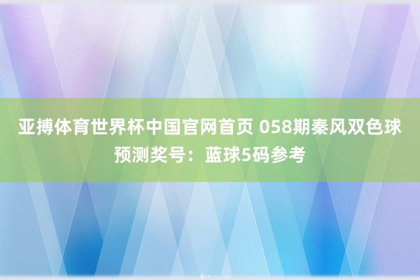 亚搏体育世界杯中国官网首页 058期秦风双色球预测奖号：蓝球5码参考