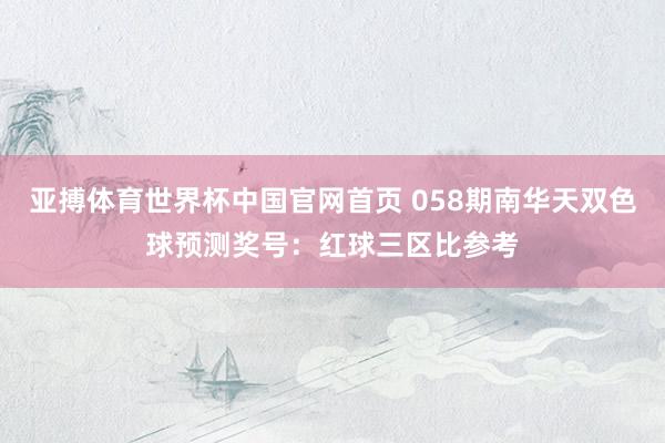 亚搏体育世界杯中国官网首页 058期南华天双色球预测奖号:红球三区比参考