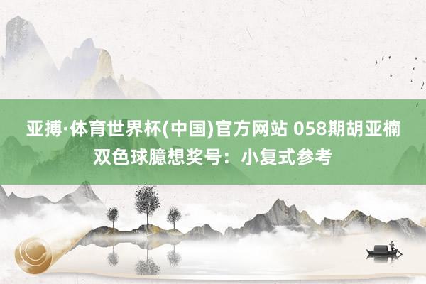 亚搏·体育世界杯(中国)官方网站 058期胡亚楠双色球臆想奖号：小复式参考