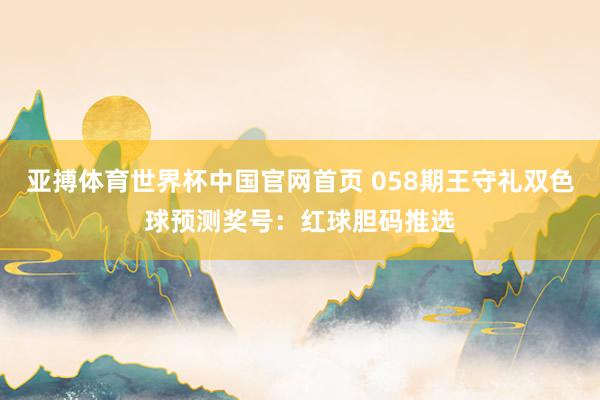 亚搏体育世界杯中国官网首页 058期王守礼双色球预测奖号:红球胆码推选
