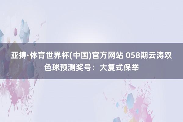 亚搏·体育世界杯(中国)官方网站 058期云涛双色球预测奖号：大复式保举