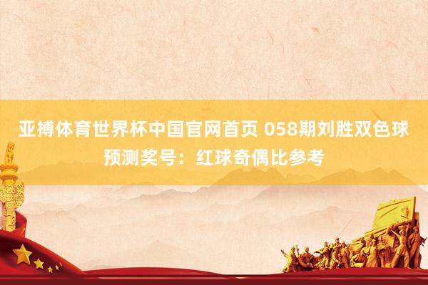 亚搏体育世界杯中国官网首页 058期刘胜双色球预测奖号:红球奇偶比参考
