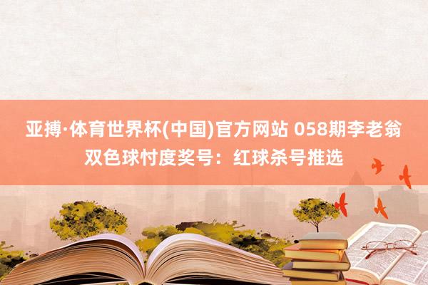 亚搏·体育世界杯(中国)官方网站 058期李老翁双色球忖度奖号:红球杀号推选