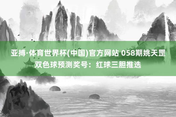 亚搏·体育世界杯(中国)官方网站 058期姚天罡双色球预测奖号：红球三胆推选