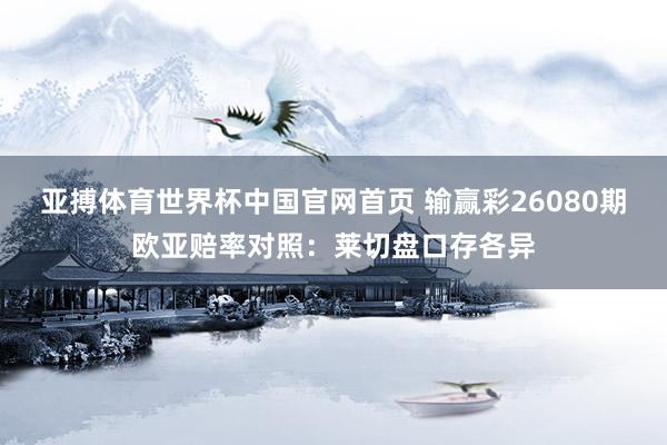 亚搏体育世界杯中国官网首页 输赢彩26080期欧亚赔率对照：莱切盘口存各异