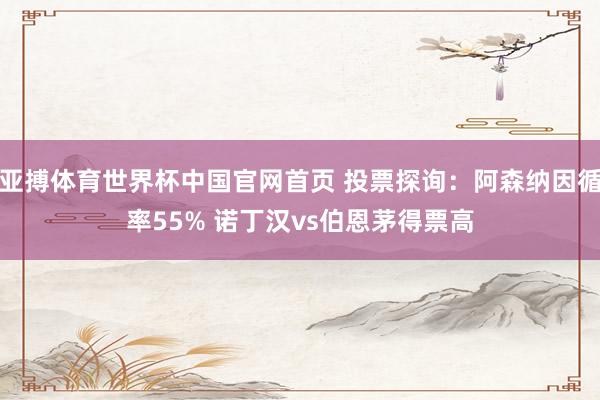 亚搏体育世界杯中国官网首页 投票探询：阿森纳因循率55% 诺丁汉vs伯恩茅得票高