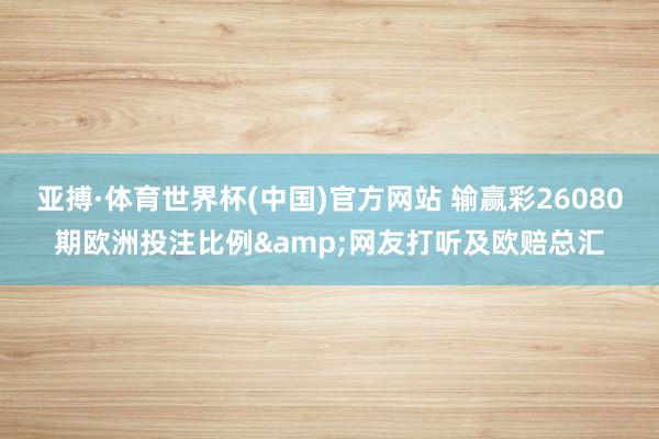 亚搏·体育世界杯(中国)官方网站 输赢彩26080期欧洲投注比例&网友打听及欧赔总汇