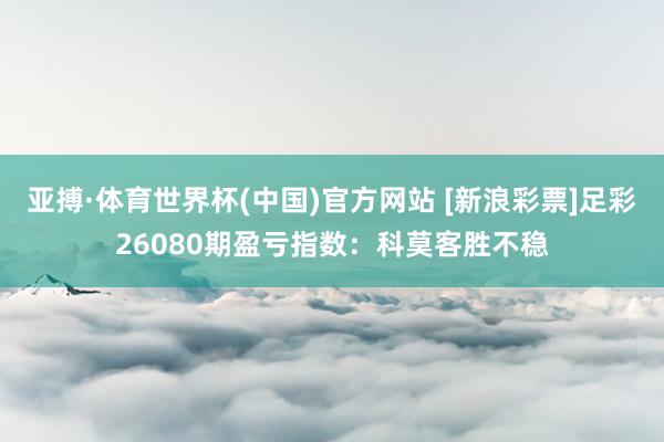 亚搏·体育世界杯(中国)官方网站 [新浪彩票]足彩26080期盈亏指数：科莫客胜不稳